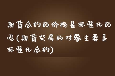 期货合约的价格是标准化的吗(期货交易的对象主要是标准化合约)_https://www.qianjuhuagong.com_期货平台_第1张