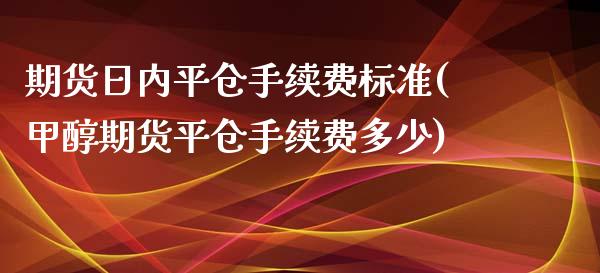 期货日内平仓手续费标准(甲醇期货平仓手续费多少)_https://www.qianjuhuagong.com_期货行情_第1张