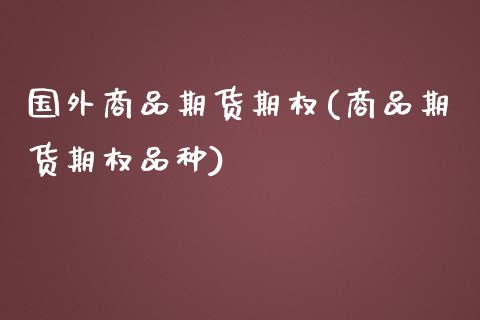 国外商品期货期权(商品期货期权品种)_https://www.qianjuhuagong.com_期货直播_第1张