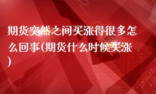 期货突然之间买涨得很多怎么回事(期货什么时候买涨)_https://www.qianjuhuagong.com_期货平台_第1张