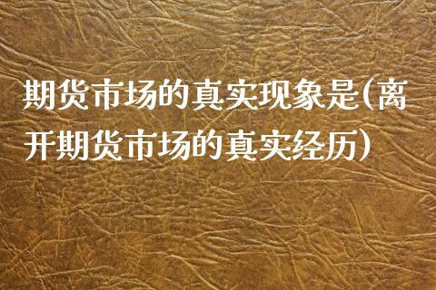 期货市场的真实现象是(离开期货市场的真实经历)_https://www.qianjuhuagong.com_期货开户_第1张