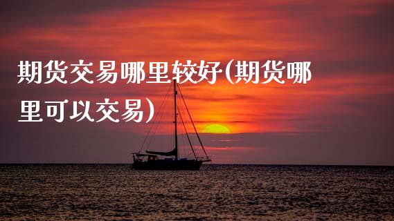 期货交易哪里较好(期货哪里可以交易)_https://www.qianjuhuagong.com_期货行情_第1张