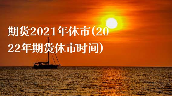 期货2021年休市(2022年期货休市时间)_https://www.qianjuhuagong.com_期货百科_第1张