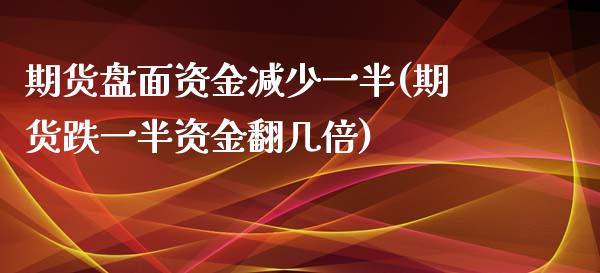 期货盘面资金减少一半(期货跌一半资金翻几倍)_https://www.qianjuhuagong.com_期货开户_第1张