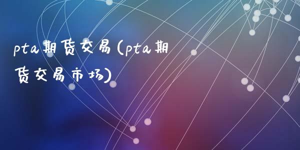 pta期货交易(pta期货交易市场)_https://www.qianjuhuagong.com_期货开户_第1张