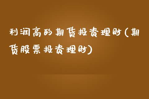 利润高的期货投资理财(期货股票投资理财)_https://www.qianjuhuagong.com_期货行情_第1张