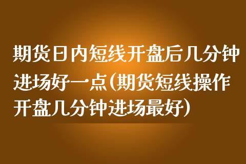 期货日内短线开盘后几分钟进场好一点(期货短线操作开盘几分钟进场最好)_https://www.qianjuhuagong.com_期货直播_第1张