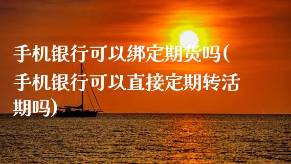 手机银行可以绑定期货吗(手机银行可以直接定期转活期吗)_https://www.qianjuhuagong.com_期货行情_第1张