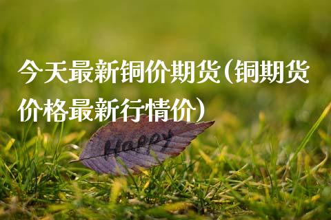 今天最新铜价期货(铜期货价格最新行情价)_https://www.qianjuhuagong.com_期货行情_第1张