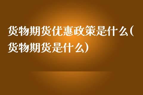 货物期货优惠政策是什么(货物期货是什么)_https://www.qianjuhuagong.com_期货行情_第1张