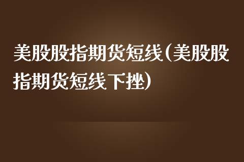 美股股指期货短线(美股股指期货短线下挫)_https://www.qianjuhuagong.com_期货百科_第1张