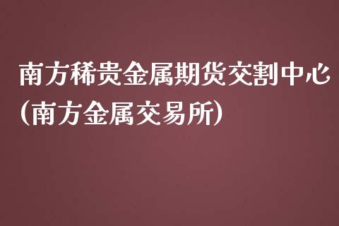 南方稀贵金属期货交割中心(南方金属交易所)_https://www.qianjuhuagong.com_期货开户_第1张