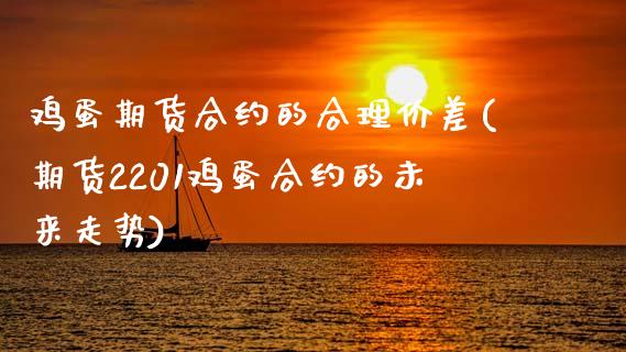 鸡蛋期货合约的合理价差(期货2201鸡蛋合约的未来走势)_https://www.qianjuhuagong.com_期货百科_第1张