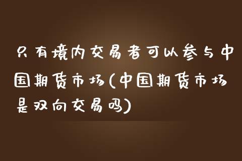 只有境内交易者可以参与中国期货市场(中国期货市场是双向交易吗)_https://www.qianjuhuagong.com_期货开户_第1张