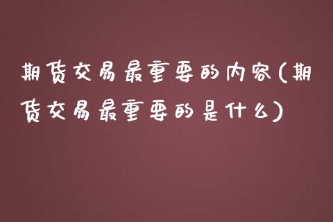 期货交易最重要的内容(期货交易最重要的是什么)_https://www.qianjuhuagong.com_期货开户_第1张