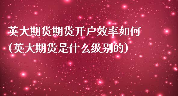 英大期货期货开户效率如何(英大期货是什么级别的)_https://www.qianjuhuagong.com_期货百科_第1张