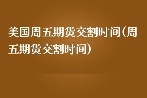 美国周五期货交割时间(周五期货交割时间)_https://www.qianjuhuagong.com_期货平台_第1张