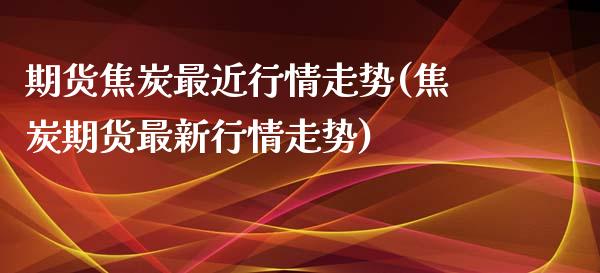 期货焦炭最近行情走势(焦炭期货最新行情走势)_https://www.qianjuhuagong.com_期货行情_第1张