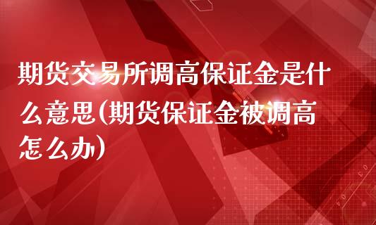 期货交易所调高保证金是什么意思(期货保证金被调高怎么办)_https://www.qianjuhuagong.com_期货平台_第1张