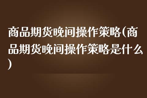 商品期货晚间操作策略(商品期货晚间操作策略是什么)_https://www.qianjuhuagong.com_期货平台_第1张