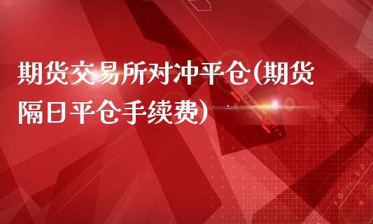 期货交易所对冲平仓(期货隔日平仓手续费)_https://www.qianjuhuagong.com_期货开户_第1张