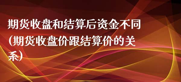 期货收盘和结算后资金不同(期货收盘价跟结算价的关系)_https://www.qianjuhuagong.com_期货百科_第1张