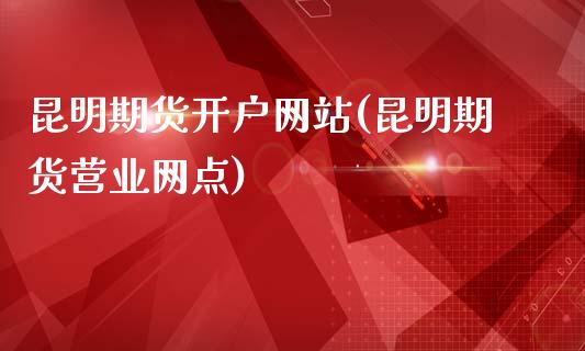 昆明期货开户网站(昆明期货营业网点)_https://www.qianjuhuagong.com_期货平台_第1张