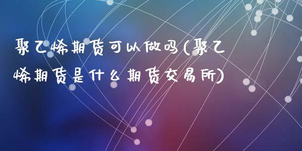 聚乙烯期货可以做吗(聚乙烯期货是什么期货交易所)_https://www.qianjuhuagong.com_期货行情_第1张