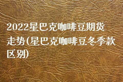 2022星巴克咖啡豆期货走势(星巴克咖啡豆冬季款区别)_https://www.qianjuhuagong.com_期货百科_第1张