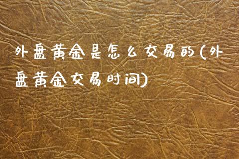 外盘黄金是怎么交易的(外盘黄金交易时间)_https://www.qianjuhuagong.com_期货开户_第1张