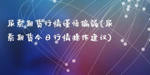 尿素期货行情谨慎偏弱(尿素期货今日行情操作建议)_https://www.qianjuhuagong.com_期货平台_第1张