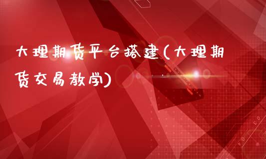 大理期货平台搭建(大理期货交易教学)_https://www.qianjuhuagong.com_期货行情_第1张