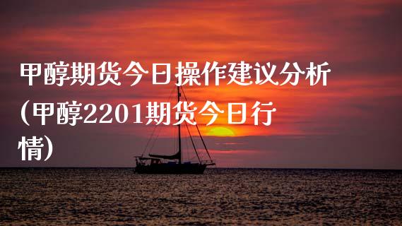 甲醇期货今日操作建议分析(甲醇2201期货今日行情)_https://www.qianjuhuagong.com_期货平台_第1张