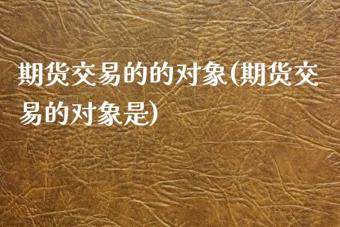 期货交易的的对象(期货交易的对象是)_https://www.qianjuhuagong.com_期货平台_第1张