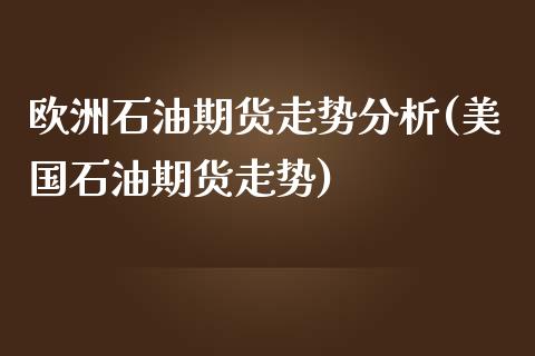 欧洲石油期货走势分析(美国石油期货走势)_https://www.qianjuhuagong.com_期货直播_第1张