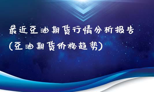 最近豆油期货行情分析报告(豆油期货价格趋势)_https://www.qianjuhuagong.com_期货百科_第1张