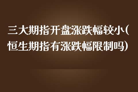 三大期指开盘涨跌幅较小(恒生期指有涨跌幅限制吗)_https://www.qianjuhuagong.com_期货百科_第1张