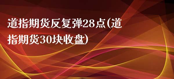 道指期货反复弹28点(道指期货30块收盘)_https://www.qianjuhuagong.com_期货开户_第1张