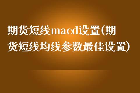 期货短线macd设置(期货短线均线参数最佳设置)_https://www.qianjuhuagong.com_期货直播_第1张