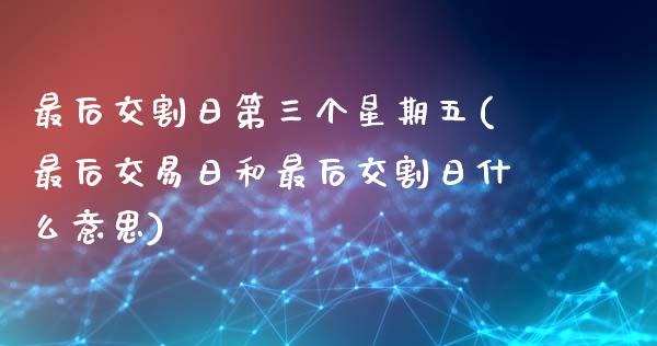 最后交割日第三个星期五(最后交易日和最后交割日什么意思)_https://www.qianjuhuagong.com_期货百科_第1张