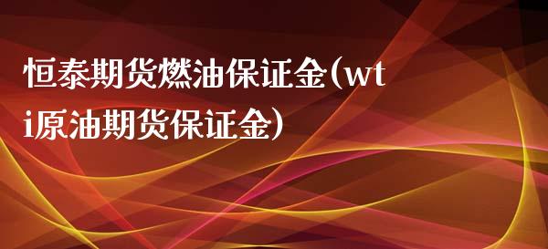 恒泰期货燃油保证金(wti原油期货保证金)_https://www.qianjuhuagong.com_期货百科_第1张