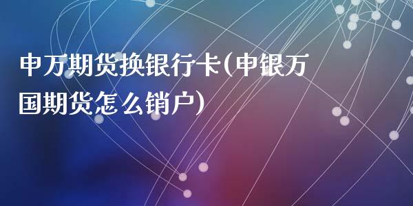 申万期货换银行卡(申银万国期货怎么销户)_https://www.qianjuhuagong.com_期货平台_第1张