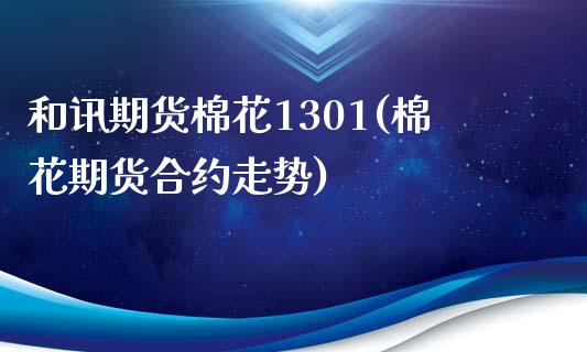 和讯期货棉花1301(棉花期货合约走势)_https://www.qianjuhuagong.com_期货百科_第1张