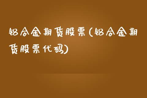 铝合金期货股票(铝合金期货股票代码)_https://www.qianjuhuagong.com_期货行情_第1张