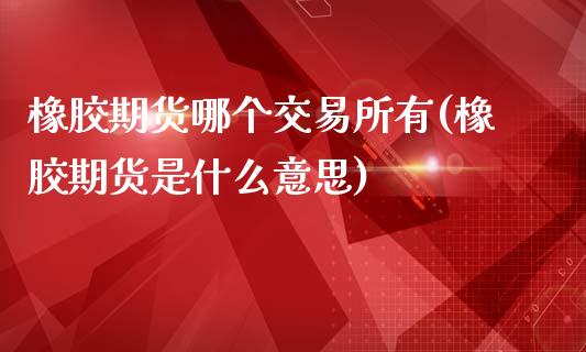 橡胶期货哪个交易所有(橡胶期货是什么意思)_https://www.qianjuhuagong.com_期货开户_第1张