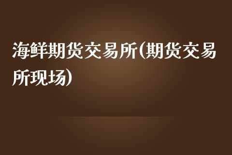 海鲜期货交易所(期货交易所现场)_https://www.qianjuhuagong.com_期货百科_第1张