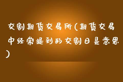 交割期货交易所(期货交易中经常提到的交割日是意思)_https://www.qianjuhuagong.com_期货开户_第1张