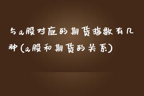 与a股对应的期货指数有几种(a股和期货的关系)_https://www.qianjuhuagong.com_期货行情_第1张