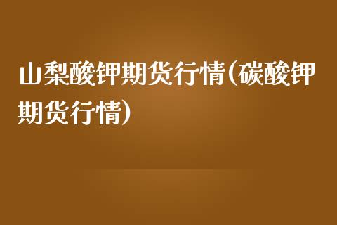 山梨酸钾期货行情(碳酸钾期货行情)_https://www.qianjuhuagong.com_期货直播_第1张