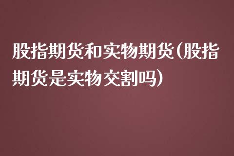 股指期货和实物期货(股指期货是实物交割吗)_https://www.qianjuhuagong.com_期货直播_第1张